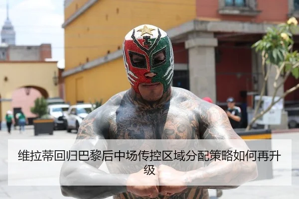 维拉蒂回归巴黎后中场传控区域分配策略如何再升级