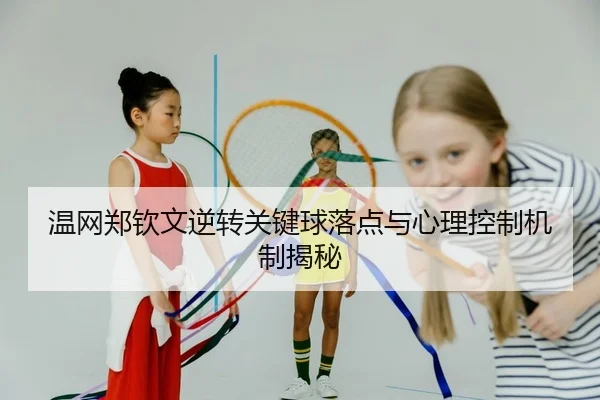 温网郑钦文逆转关键球落点与心理控制机制揭秘